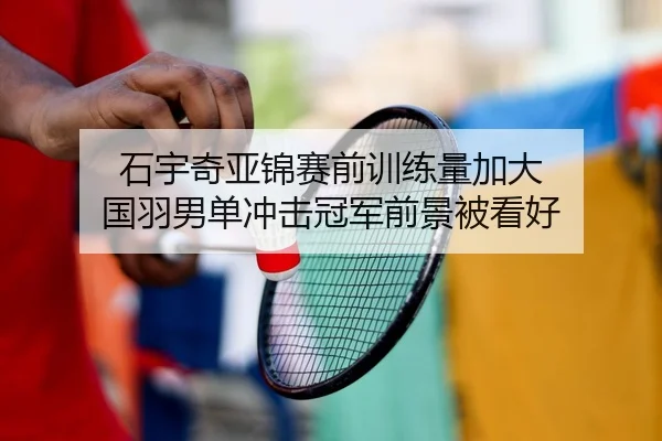 石宇奇亚锦赛前训练量加大 国羽男单冲击冠军前景被看好