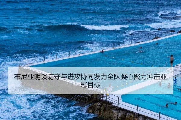 布尼亚明谈防守与进攻协同发力全队凝心聚力冲击亚冠目标