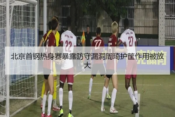 北京首钢热身赛暴露防守漏洞周琦护筐作用被放大