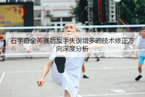 石宇奇全英赛后反手失误增多的技术修正方向深度分析